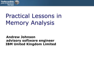 Practical Lessons in
Memory Analysis
Andrew Johnson
advisory software engineer
IBM United Kingdom Limited
 