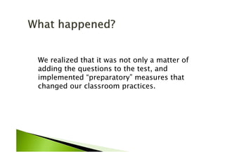 We realized that it was not only a matter of
adding the questions to the test, and
implemented “preparatory” measures that
changed our classroom practices.
 