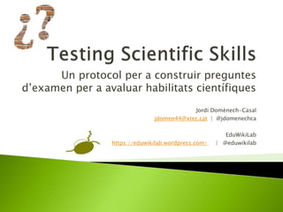 Jordi Domènech-Casal
jdomen44@xtec.cat | @jdomenechca
EduWikiLab
https://eduwikilab.wordpress.com/ | @eduwikilab
Un protocol per a construir preguntes
d’examen per a avaluar habilitats científiques
 