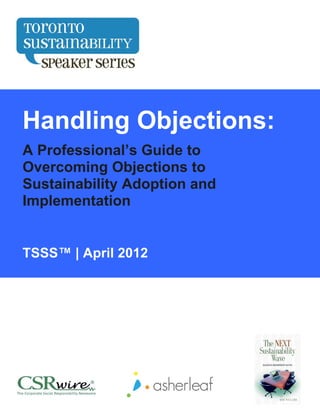 T




Handling Objections:
A Professional’s Guide to
Overcoming Objections to
Sustainability Adoption and
Implementation


TSSS™ | April 2012
 