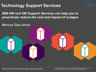 m
0
IBM Systems Technical Events | ibm.com/training/events
© Copyright IBM Corporation 2017. Technical University/Symposia materials may not
be reproduced in whole or in part without the prior written permission of IBM.
IBM HW and SW Support Services can help you to
proactively reduce the cost and impact of outages
Marcos Dias Alves
Technology Support Services
 