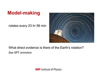 rotates every 23 hr 56 min
What direct evidence is there of the Earth’s rotation?
See SPT animation
Model-making
 