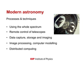Modern astronomy
Processes & techniques
• Using the whole spectrum
• Remote control of telescopes
• Data capture, storage and imaging
• Image processing, computer modelling
• Distributed computing
 
