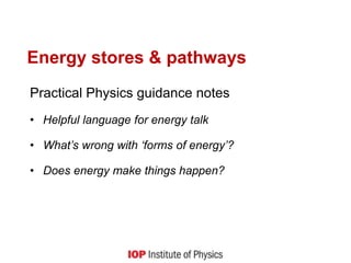 Energy stores & pathways
Practical Physics guidance notes
• Helpful language for energy talk
• What’s wrong with ‘forms of energy’?
• Does energy make things happen?
 
