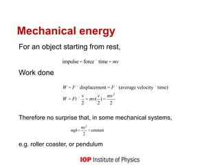 Mechanical energy
For an object starting from rest,
Work done
Therefore no surprise that, in some mechanical systems,
e.g. roller coaster, or pendulum
W = F ´displacement = F ´(average velocity´time)
W = Ft ´
v
2
= mv(
v
2
) =
mv2
2
impulse = force´time = mv
mgh+
mv2
2
= constant
 