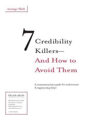 strategy>Shift

7

Credibility
Killers—
And How to
Avoid Them

A communications guide for architecture
& engineering firms

582 Market Street, Suite 905
San Francisco, CA 94104
415.848.9181
start@thinkshiftcom.com
www.thinkshiftcom.com
© 2013 Thinkshift

 