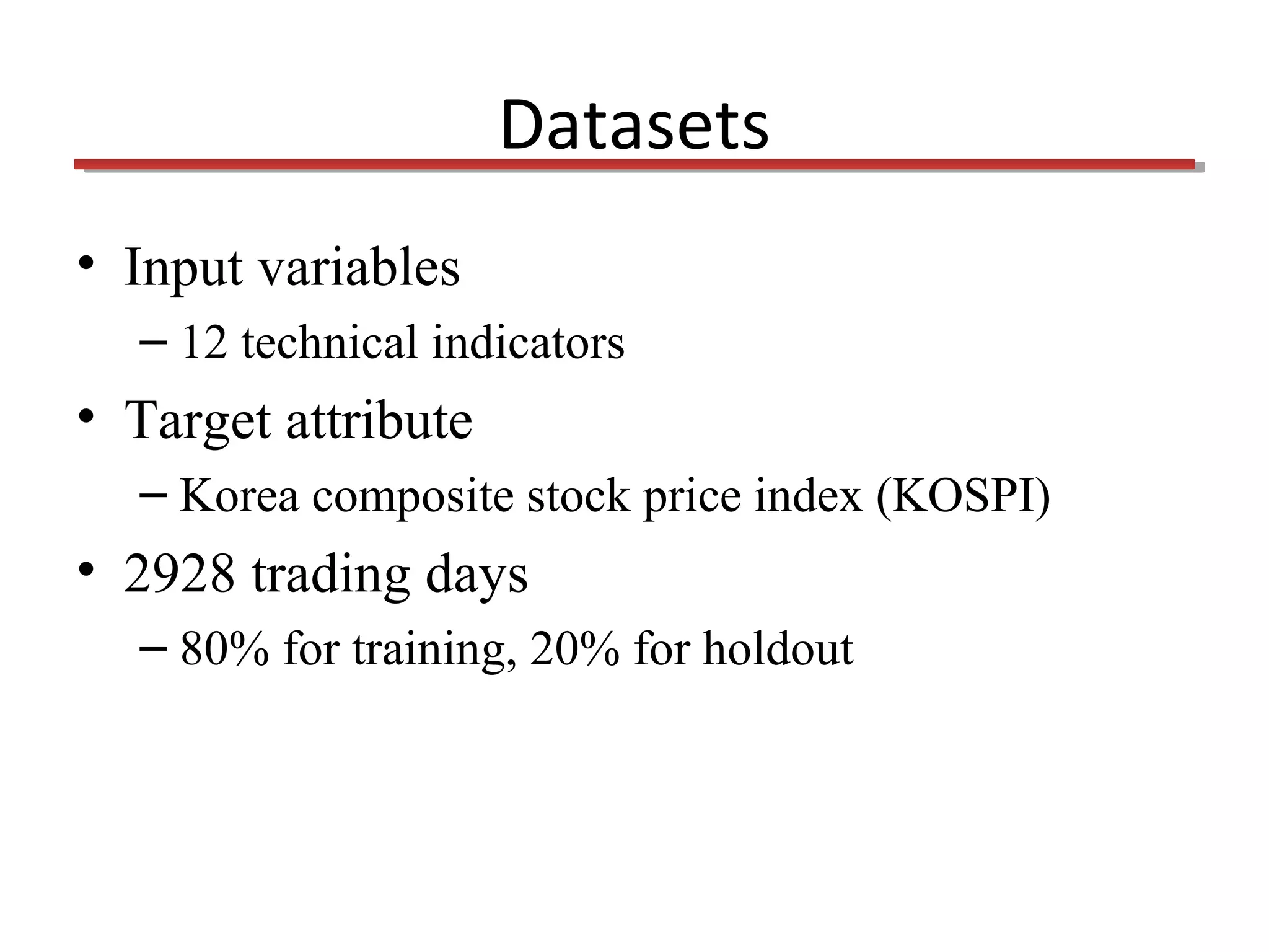 Datasets
• Input variables
– 12 technical indicators

• Target attribute
– Korea composite stock price index (KOSPI)

• 2928 trading days
– 80% for training, 20% for holdout

 