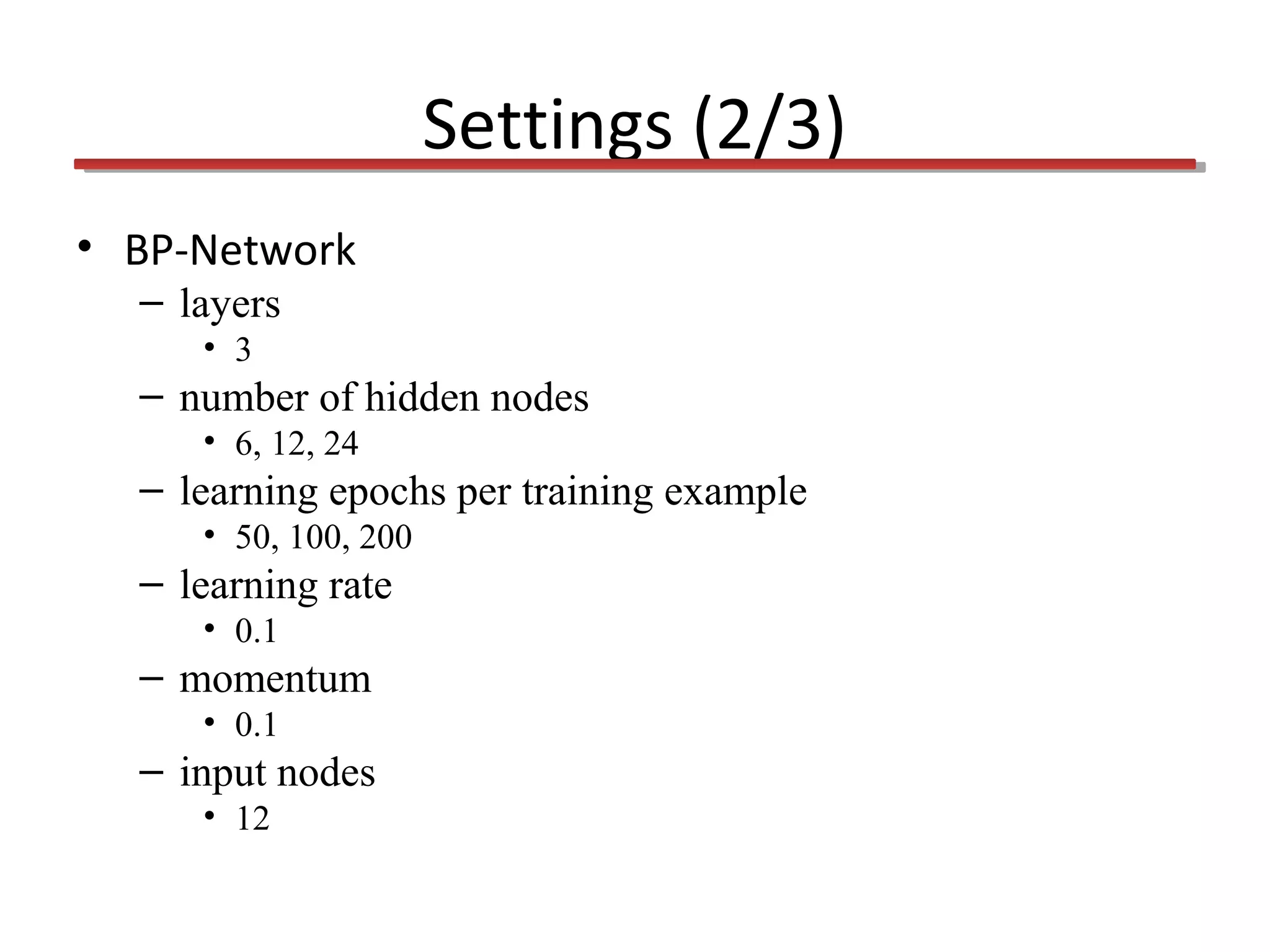 Settings (2/3)
• BP-Network
– layers
• 3

– number of hidden nodes
• 6, 12, 24

– learning epochs per training example
• 50, 100, 200

– learning rate
• 0.1

– momentum
• 0.1

– input nodes
• 12

 