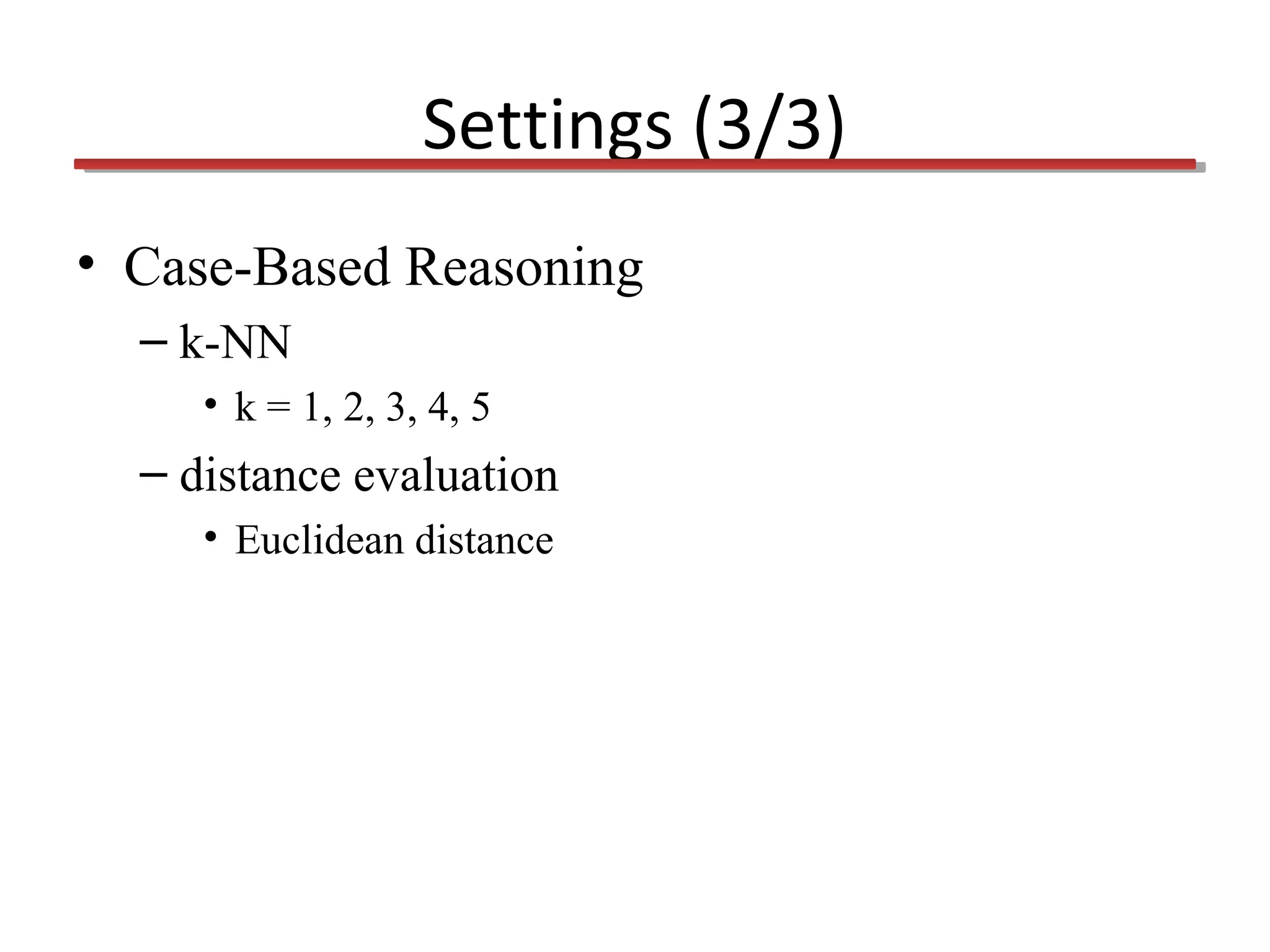 Settings (3/3)
• Case-Based Reasoning
– k-NN
• k = 1, 2, 3, 4, 5

– distance evaluation
• Euclidean distance

 