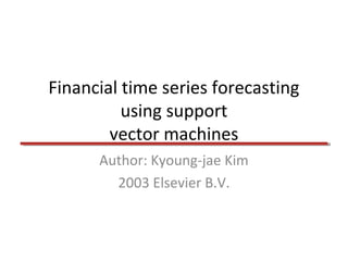 Financial time series forecasting
using support
vector machines
Author: Kyoung-jae Kim
2003 Elsevier B.V.

 