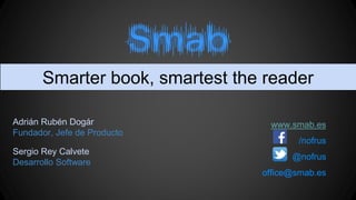 www.smab.es
/nofrus
@nofrus
office@smab.es
Smarter book, smartest the reader
Adrián Rubén Dogár
Fundador, Jefe de Producto
Sergio Rey Calvete
Desarrollo Software
 