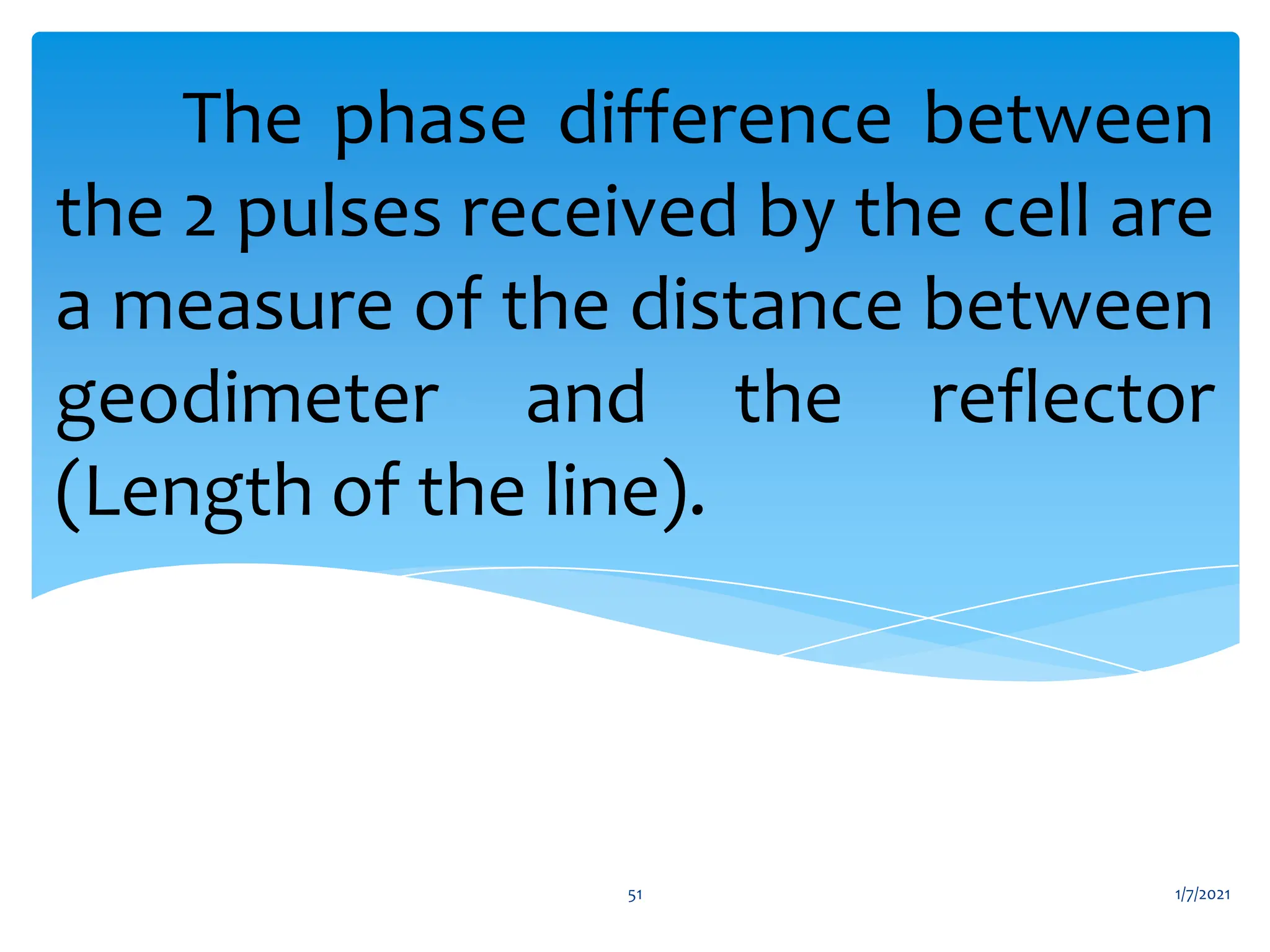 The phase difference between
the 2 pulses received by the cell are
a measure of the distance between
geodimeter and the reflector
(Length of the line).
1/7/2021
51
 