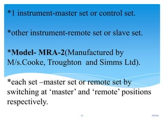 *1 instrument-master set or control set.
*other instrument-remote set or slave set.
*Model- MRA-2(Manufactured by
M/s.Cooke, Troughton and Simms Ltd).
*each set –master set or remote set by
switching at ‘master’ and ‘remote’ positions
respectively.
1/7/2021
27
 
