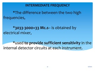 *The difference between the two high
frequencies,
*3033-3000=33 Mc.s– is obtained by
electrical mixer,
*used to provide sufficient sensitivity in the
internal detector circuits at each instrument.
INTERMEDIATE FREQUENCY
1/7/2021
31
 