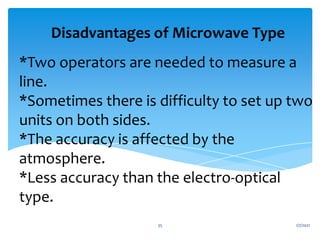 *Two operators are needed to measure a
line.
*Sometimes there is difficulty to set up two
units on both sides.
*The accuracy is affected by the
atmosphere.
*Less accuracy than the electro-optical
type.
Disadvantages of Microwave Type
1/7/2021
35
 