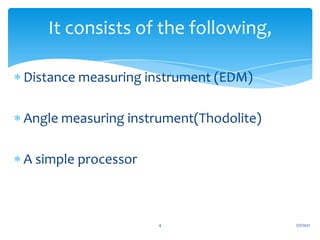  Distance measuring instrument (EDM)
 Angle measuring instrument(Thodolite)
 A simple processor
1/7/2021
4
It consists of the following,
 