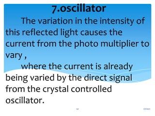 The variation in the intensity of
this reflected light causes the
current from the photo multiplier to
vary ,
where the current is already
being varied by the direct signal
from the crystal controlled
oscillator.
7.oscillator
1/7/2021
50
 