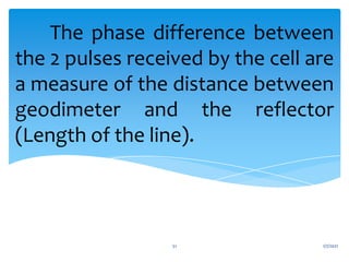 The phase difference between
the 2 pulses received by the cell are
a measure of the distance between
geodimeter and the reflector
(Length of the line).
1/7/2021
51
 