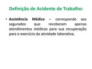 • Assistência Médica – corresponde aos
segurados que receberam apenas
atendimentos médicos para sua recuperação
para o exercício da atividade laborativa.
Definição de Acidente de Trabalho:
 