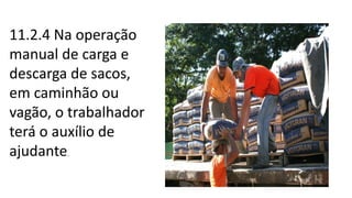 11.2.4 Na operação
manual de carga e
descarga de sacos,
em caminhão ou
vagão, o trabalhador
terá o auxílio de
ajudante.
 
