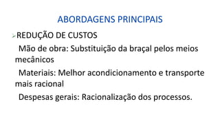 ABORDAGENS PRINCIPAIS
REDUÇÃO DE CUSTOS
Mão de obra: Substituição da braçal pelos meios
mecânicos
Materiais: Melhor acondicionamento e transporte
mais racional
Despesas gerais: Racionalização dos processos.
 