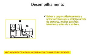 Edson Donizetti da Silva - TST - São Carlos
- SP
Desempilhamento
 Baixar a carga cuidadosamente e
uniformemente até a posição correta
de percurso, inclinar para trás
totalmente antes de ir embora.
NÃO MOVIMENTE A EMPILHADEIRA COM OS GARFOS ELEVADOS
 