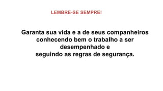 Garanta sua vida e a de seus companheiros
conhecendo bem o trabalho a ser
desempenhado e
seguindo as regras de segurança.
LEMBRE-SE SEMPRE!
 
