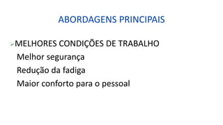 ABORDAGENS PRINCIPAIS
MELHORES CONDIÇÕES DE TRABALHO
Melhor segurança
Redução da fadiga
Maior conforto para o pessoal
 
