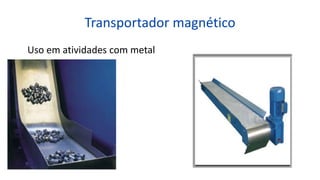 Transportador magnético
Uso em atividades com metal
 