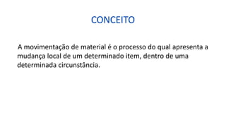 CONCEITO
A movimentação de material é o processo do qual apresenta a
mudança local de um determinado item, dentro de uma
determinada circunstância.
 