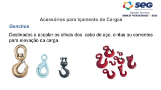 Ganchos
Destinados a acoplar os olhais dos cabo de aço, cintas ou correntes
para elevação da carga.
Acessórios para Içamento de Cargas
 