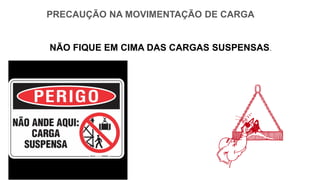 PRECAUÇÃO NA MOVIMENTAÇÃO DE CARGA
NÃO FIQUE EM CIMA DAS CARGAS SUSPENSAS.
 
