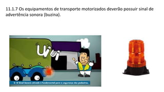 11.1.7 Os equipamentos de transporte motorizados deverão possuir sinal de
advertência sonora (buzina).
 