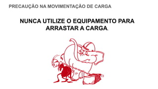 PRECAUÇÃO NA MOVIMENTAÇÃO DE CARGA
NUNCA UTILIZE O EQUIPAMENTO PARA
ARRASTAR A CARGA.
 