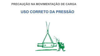PRECAUÇÃO NA MOVIMENTAÇÃO DE CARGA
USO CORRETO DA PRESSÃO
 