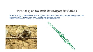 PRECAUÇÃO NA MOVIMENTAÇÃO DE CARGA
NUNCA FAÇA EMENDAS EM LAÇOS DE CABO DE AÇO COM NÓS; UTILIZE
SEMPRE UMA MANILHA PARA ESTE PROCEDIMENTO.
 