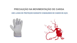 PRECAUÇÃO NA MOVIMENTAÇÃO DE CARGA
USE LUVAS DE PROTEÇÃO DURANTE O MANUSEIO DE CABOS DE AÇO.
 