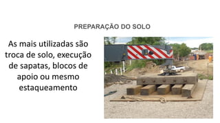 PREPARAÇÃO DO SOLO
As mais utilizadas são
troca de solo, execução
de sapatas, blocos de
apoio ou mesmo
estaqueamento
 
