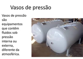 Vasos de pressão
Vasos de pressão
são
equipamentos
que contêm
fluidos sob
pressão
interna ou
externa,
diferente da
atmosférica.
 