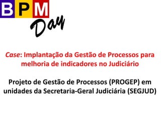 Case: Implantação da Gestão de Processos para
melhoria de indicadores no Judiciário
Projeto de Gestão de Processos (PROGEP) em
unidades da Secretaria-Geral Judiciária (SEGJUD)
 
