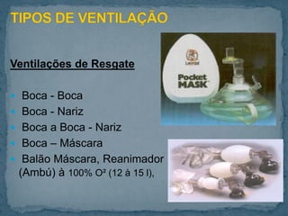 Ventilações de Resgate
 Boca - Boca
 Boca - Nariz
 Boca a Boca - Nariz
 Boca – Máscara
 Balão Máscara, Reanimador
(Ambú) à 100% O² (12 à 15 l),
 