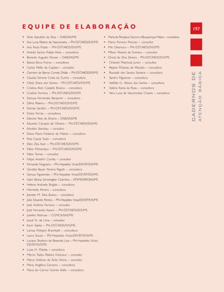 197
CADERNOSDE
ATENÇÃOBÁSICA
• Aline Azevêdo da Silva – DAB/SAS/MS
• Ana Lucia Ribeiro de Vasconcelos – PN-DST/AIDS/SVS/MS
• Ana Paula Prado – PN-DST/AIDS/SVS/MS
• Andréa Santos Rafael Alves – consultora
• Berardo Augusto Nunan – DAB/SAS/MS
• Bianca Bicca Franco – consultora
• Carlos Mello de Capitani – consultor
• Carmem de Barros Correia Dhália – PN-DST/AIDS/SVS/MS
• Claudia Simone Costa da Cunha – consultora
• Cledy Eliana dos Santos – PN-DST/AIDS/SVS/MS
• Cristina Alvin Castello Branco – consultora
• Cristine Ferreira – PN-DST/AIDS/SVS/MS
• Danusa Fernandes Benjamin – consultora
• Dênis Ribeiro – PN-DST/AIDS/SVS/MS
• Denise Serafim – PN-DST/AIDS/SVS/MS
• Dulce Ferraz – consultora
• Edenice Reis da Silveira – DAB/SAS/MS
• Eduardo Campos de Oliveira – PN-DST/AIDS/SVS/MS
• Edvaldo Stanislau – consultor
• Eliana Maria Frederes de Mattos – consultora
• Elisa Cazue Sudo – consultora
• Ellen Zita Ayer – PN-DST/AIDS/SVS/MS
• Fábio Moherdauí – PN-DST/AIDS/SVS/MS
• Fábio Tomas – consultor
• Felipe Anselmi Corrêa – consultor
• Fernanda Nogueira – PN-Hepatites Virais/DEVEP/SVS/MS
• Geralda Bauer Pereira Rigotti – consultora
• Gerusa Figueiredo – PN-Hepatites Virais/DEVEP/SVS/MS
• Giani Silvana Schwengber Cezimbra – ATSM/DAPE/SAS/MS
• Helena Andrade Brigido – consultora
• Henriette Ahrens – consultora
• Jeanete M. Silva Bueno – consultora
• João Eduardo Pereira – PN-Hepatites Virais/DEVEP/SVS/MS
• José Antônio Ferreira – consultor
• José Fernando Assoni – PN-DST/AIDS/SVS/MS
• Joselito Pedrosa – CGMCA/SAS/MS
• Josué N. de Lima – consultor
• Karin Sakita – PN-DST/AIDS/SVS/MS
• Larissa Polejack Brambatti – consultora
• Laura Souza – PN-Hepatites Virais/DEVEP/SVS/MS
• Luciana Teodoro de Resende Lara – PN-Hepatites Virais/
DEVEP/SVS/MS
• Luiza H. Matida – consultora
• Márcio Tadeu Ribeiro Francisco – consultor
• Marco Antônio de Ávila Vitória – consultor
• Maria Angélica Cerveira – consultora
• Maria do Carmo Gomes Kelle – consultora
E Q U I P E D E E L A B O R A Ç Ã O
• Maria do Perpetuo Socorro Albuquerque Matos – consultora
• Mario Ferreira Peixoto – consultor
• Mie Okamura – PN-DST/AIDS/SVS/MS
• Milson Álvares da Fonseca – consultor
• Orival da Silva Silveira - PN-DST/AIDS/SVS/MS
• Orlando Matchula Junior – consultor
• Rejane F.Dantas de Macedo – consultora
• Rozidaili dos Santos Santana – consultora
• Sandra Filgueiras – consultora
• Valdiléa G. Veloso dos Santos – consultora
• Valéria Kaina da Rosa – consultora
• Vera Lucia de Vasconcelos Chaves – consultora
 