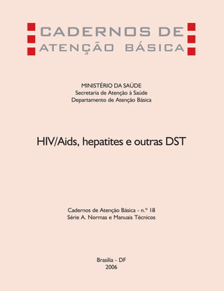 CADERNOS DE
ATENÇÃO BÁSICA
MINISTÉRIO DA SAÚDE
Secretaria de Atenção à Saúde
Departamento de Atenção Básica
HIV/Aids, hepatites e outras DST
Cadernos de Atenção Básica - n.º 18
Série A. Normas e Manuais Técnicos
Brasília - DF
2006
 