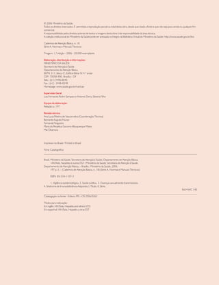 © 2006 Ministério da Saúde.
Todos os direitos reservados. É permitida a reprodução parcial ou total desta obra, desde que citada a fonte e que não seja para venda ou qualquer fim
comercial.
A responsabilidade pelos direitos autorais de textos e imagens desta obra é de responsabilidade da área técnica.
A coleção institucional do Ministério da Saúde pode ser acessada na íntegra na Biblioteca Virtual do Ministério da Saúde: http://www.saude.gov.br/bvs
Cadernos de Atenção Básica, n. 18
Série A. Normas e Manuais Técnicos
Tiragem: 1.ª edição - 2006 - 20.000 exemplares
Elaboração, distribuição e informações:
MINISTÉRIO DA SAÚDE
Secretaria de Atenção à Saúde
Departamento de Atenção Básica
SEPN 511, bloco C, Edifício Bittar IV, 4.º andar
CEP: 70058-900, Brasília - DF
Tels.: (61) 3448-8040
Fax.: (61) 3448-8248
Homepage: www.saude.gov.br/nutricao
Supervisão Geral:
Luis Fernando Rolim Sampaio e Antonio Dercy Silveira Filho
Equipe de elaboração:
Relação p. 197
Revisão técnica:
Ana Lucia Ribeiro de Vasconcelos (Coordenação Técnica)
Bernardo Augusto Nunan
Fernanda Nogueira
Maria do Perpétuo Socorro Albuquerque Matos
Mie Okamura
Impresso no Brasil / Printed in Brazil
Ficha Catalográfica
_____________________________________________________________________________________________________________
Brasil. Ministério da Saúde. Secretaria de Atenção à Saúde. Departamento de Atenção Básica.
HIV/Aids, hepatites e outras DST / Ministério da Saúde, Secretaria de Atenção à Saúde,
Departamento de Atenção Básica. – Brasília : Ministério da Saúde, 2006.
197 p. il. - (Cadernos de Atenção Básica, n. 18) (Série A. Normas e Manuais Técnicos)
ISBN 85-334-1107-3
1. Vigilância epidemiológica. 2. Saúde pública. 3. Doenças sexualmente transmissíveis.
4. Síndrome de Imunodeficiência Adquirida. I. Título. II. Série.
NLM WC 140
____________________________________________________________________________________________________________
Catalogação na fonte - Editora MS - OS 2006/0263
Títulos para indexação:
Em inglês: HIV/Sida, Hepatitis and others STD
Em espanhol: VIH/Sida, Hepatitis y otras EST
 