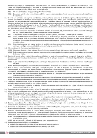 TRIBUNAL SUPERIOR DO TRABALHO10
deficiência e/ou negros, o candidato deverá entrar em contato com o Serviço de Atendimento ao Candidato – SAC da Fundação Carlos
Chagas com, no mínimo, 48 (quarenta e oito) horas de antecedência da data de realização das provas, pelo telefone (0XX11) 3723-4388 de
segunda a sexta-feira, úteis, das 10 às 16 horas, horário de Brasília.
8.8.1. Não será admitida troca de opção de Cargo/Área/Especialidade.
8.8.2. O candidato que não entrar em contato com o SAC no prazo mencionado será o exclusivo responsável pelas consequências advindas
de sua omissão.
8.9. Somente será admitido à sala de provas o candidato que estiver portando documento de identidade original que bem o identifique, como:
Carteiras e/ou Cédulas de Identidade expedidas pelas Secretarias de Segurança Pública, pelas Forças Armadas, pela Polícia Militar, pelo
Ministério das Relações Exteriores; Cédula de Identidade para Estrangeiros; Cédulas de Identidade fornecidas por Órgãos Públicos ou
Conselhos de Classe que, por força de Lei Federal, valham como documento de identidade, como por exemplo, as da OAB, CREA, CRM, CRC
etc.; Certificado de Reservista; Passaporte; Carteira de Trabalho e Previdência Social, Carteira Nacional de Habilitação (com fotografia, na
forma da Lei Federal nº 9.503/97), bem como carteiras funcionais do Ministério Público; carteiras funcionais expedidas por órgão público
que, por lei federal, valham como identidade.
8.9.1. Não serão aceitos como documentos de identidade: certidões de nascimento, CPF, títulos eleitorais, carteira nacional de habilitação
sem foto, carteiras de estudante, carteiras funcionais sem valor de identidade.
8.9.2. Os documentos deverão estar em perfeitas condições, de forma a permitir, com clareza, a identificação do candidato.
8.9.3. Caso o candidato esteja impossibilitado de apresentar, no dia de realização das provas, documento de identidade original, por
motivo de perda, roubo ou furto, deverá apresentar documento que ateste o registro da ocorrência em órgão policial, expedido há,
no máximo, 30 (trinta) dias, sendo então submetido à identificação especial, compreendendo coleta de dados e de assinaturas em
formulário próprio.
8.9.4. A identificação especial será exigida, também, do candidato cujo documento de identificação gere dúvidas quanto à fisionomia, à
assinatura, à condição de conservação do documento e/ou à própria identificação.
8.10. Não haverá segunda chamada ou repetição de prova.
8.10.1. O candidato não poderá alegar quaisquer desconhecimentos sobre a realização da prova como justificativa de sua ausência.
8.10.2. O não comparecimento às provas, qualquer que seja o motivo, caracterizará desistência do candidato e resultará em sua eliminação
do Concurso Público.
8.11. Objetivando garantir a lisura e a idoneidade do Concurso Público – o que é de interesse público e, em especial, dos próprios candidatos –
bem como sua autenticidade, será solicitado aos candidatos, quando da aplicação das provas, a autenticação digital das Folhas de Respostas
personalizadas.
8.11.1. Se, por qualquer motivo, não for possível a autenticação digital, o candidato deverá apor sua assinatura, em campo específico, por
três vezes.
8.11.2. A autenticação digital (ou assinaturas) dos candidatos na Folha de Respostas visa a atender o disposto no item 17.9 deste Edital.
8.12. Para as Provas, o único documento válido para a correção da prova é a Folha de Respostas cujo preenchimento será de inteira
responsabilidade do candidato, que deverá proceder em conformidade com as instruções específicas contidas na capa do Caderno de
Questões. Em hipótese alguma haverá substituição da Folha de Respostas por erro do candidato.
8.12.1. Não deverá ser feita marca fora do campo reservado às respostas ou à assinatura, pois qualquer marca poderá ser lida pelas leitoras
óticas, prejudicando o desempenho do candidato.
8.12.2. Os prejuízos advindos de marcações feitas incorretamente na Folha de Respostas serão de inteira responsabilidade do candidato.
8.12.3. Não serão computadas questões não assinaladas ou que contenham mais de uma resposta, emenda ou rasura, ainda que legível.
8.13. O candidato deverá comparecer ao local de realização das provas munido de caneta esferográfica de material transparente de tinta preta ou
azul, além da documentação indicada no item 8.9 deste Capítulo.
8.13.1. O candidato deverá preencher os alvéolos, na Folha de Respostas da Prova Objetiva, com caneta esferográfica de material
transparente e tinta preta ou azul.
8.14. O candidato, ao terminar a prova, entregará ao fiscal da sala o caderno de questões e a Folha de Respostas personalizada.
8.15. Salvo em caso de candidato que tenha solicitado atendimento diferenciado para a realização das provas, a Prova Discursiva deverá ser feita
pelo próprio candidato, à mão, em letra legível, com caneta esferográfica de material transparente de tinta preta ou azul, não sendo
permitida a interferência e/ou participação de outras pessoas.
8.15.1. No caso de auxílio para transcrição das provas será designado um fiscal devidamente treinado para essa finalidade.
8.15.2. Somente quando devidamente autorizado, o candidato deverá ditar todo o seu texto da Prova Discursiva ao fiscal, especificando
oralmente, ou seja, soletrando a grafia das palavras e todos os sinais gráficos de pontuação.
8.16. Durante a realização das Provas não será permitida qualquer consulta ou comunicação entre os candidatos, nem a utilização de livros,
códigos, manuais, impressos ou quaisquer anotações.
8.17. O candidato deverá conferir os seus dados pessoais impressos nas Folhas de Respostas, em especial seu nome, número de inscrição, número
do documento de identidade e opção de Cargo/Área/Especialidade.
8.18. Motivarão a eliminação do candidato do Concurso Público, sem prejuízo das sanções penais cabíveis, a burla ou a tentativa de burla a
quaisquer das normas definidas neste Edital ou a outras relativas ao Concurso, aos comunicados, às Instruções ao Candidato ou às Instruções
constantes da prova, bem como o tratamento indevido e descortês a qualquer pessoa envolvida na aplicação das provas.
8.18.1. Por medida de segurança os candidatos deverão deixar as orelhas totalmente descobertas, à observação dos fiscais de sala, durante
a realização das provas.
8.18.2. Não será permitida a utilização de lápis, lapiseira, marca texto ou borracha.
8.19. Será excluído do Concurso Público o candidato que:
a) apresentar-se após o horário estabelecido, não se admitindo qualquer tolerância;
b) apresentar-se em local diferente daquele constante na convocação oficial;
 