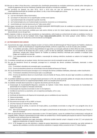 TRIBUNAL SUPERIOR DO TRABALHO 19
16.13.No que se refere à Prova Discursiva, a pontuação e/ou classificação apresentada nos resultados preliminares poderão sofrer alterações em
função do julgamento de recursos interpostos, podendo haver exclusão ou inclusão de candidatos.
16.14.Na ocorrência do disposto nos itens 16.11, 16.12 e 16.13 e/ou em caso de provimento de recurso, poderá ocorrer a
classificação/desclassificação do candidato que obtiver, ou não, a nota mínima exigida para a prova.
16.15.Serão indeferidos os recursos:
a) cujo teor desrespeite a Banca Examinadora;
b) que estejam em desacordo com as especificações contidas neste Capítulo;
c) cuja fundamentação não corresponda à questão recorrida;
d) sem fundamentação e/ou com fundamentação inconsistente, incoerente ou os intempestivos;
e) encaminhados por meio da imprensa e/ou de “redes sociais online”.
16.16.No espaço reservado às razões do recurso fica VEDADA QUALQUER IDENTIFICAÇÃO (nome do candidato ou qualquer outro meio que o
identifique), sob pena de não conhecimento do recurso.
16.17.Admitir-se-á um único recurso por candidato para cada evento referido no item 16.1 deste Capítulo, devidamente fundamentado, sendo
desconsiderado recurso de igual teor.
16.18.As respostas a todos os recursos, quer procedentes ou improcedentes, serão levadas ao conhecimento de todos os candidatos inscritos no
Concurso por meio do site da Fundação Carlos Chagas (www.concursosfcc.com.br), não tendo qualquer caráter didático, e ficarão
disponíveis pelo prazo de 7 (sete) dias a contar da data de sua divulgação.
17. DO PROVIMENTO DOS CARGOS
17.1. O provimento dos cargos, observado o disposto no item 1.3, ficará a critério da Administração do Tribunal Superior do Trabalho e obedecerá,
rigorosamente, à ordem de classificação por Cargo/Área/Especialidade, conforme a opção feita, no ato da inscrição, pelo candidato.
17.1.1. Os candidatos aprovados, conforme disponibilidade de vagas terão sua nomeação publicada no Diário Oficial da União, contando-se
o prazo máximo de 30 (trinta) dias para a posse, a partir da data da publicação, independente de correspondência, de caráter
informativo, enviada pelo Tribunal Superior do Trabalho ao endereço eletrônico informado pelo candidato à Fundação Carlos
Chagas, por ocasião de sua inscrição.
17.1.2. É de responsabilidade exclusiva do candidato a manutenção de endereço eletrônico atualizado no cadastro da Fundação Carlos
Chagas.
17.2. O candidato nomeado que, por qualquer motivo, não tomar posse terá o ato de nomeação tornado sem efeito.
17.3. No caso de desistência formal da nomeação, prosseguir-se-á à nomeação dos demais candidatos habilitados, observada a ordem
classificatória.
17.3.1. É irretratável a desistência da nomeação após a sua publicação.
17.3.2. O termo de desistência deverá ser encaminhado à área de Gestão de Pessoas do Tribunal.
17.4. No caso de desistência formal da posse prosseguir-se-á à nomeação dos demais candidatos habilitados, observada a ordem classificatória.
17.4.1. É irretratável a desistência formal da posse após a sua publicação.
17.4.2. O termo de desistência deverá ser encaminhado à área de Gestão de Pessoas, dentro do prazo legal concedido ao candidato para
tomar posse.
17.5. O candidato habilitado que aceitar a nomeação deverá permanecer no TST, não sendo apreciados pedidos de remoção antes de decorridos
três anos do efetivo exercício no cargo/área/especialidade, exceto nas situações prescritas em lei.
17.6. O candidato nomeado deverá apresentar os seguintes documentos para fins de posse:
a) Comprovação de Escolaridade/Pré-Requisitos constantes do Capítulo 2 deste Edital, devendo o Comprovante de Escolaridade ser
apresentado em via original ou fotocópia autenticada;
b) Comprovação dos requisitos enumerados no item 3.1 do Capítulo 3;
c) Certidão de nascimento ou casamento, com as respectivas averbações, se for o caso;
d) Título de eleitor;
e) Certificado de Reservista ou de Dispensa de Incorporação, para os candidatos do sexo masculino;
f) Cédula de Identidade;
g) Cadastro de Pessoa Física – CPF;
h) Documento de inscrição no PIS ou PASEP, se houver;
i) Uma foto impressa em tamanho 3x4, recentes;
j) Declaração de não ter sofrido, no exercício de função pública, as penalidades enumeradas no artigo 137 e seu parágrafo único da Lei
Federal nº 8.112/90.
17.6.1. Além da documentação acima mencionada, será exigido o preenchimento de declarações ou formulários fornecidos pelo Tribunal, à
época da nomeação.
17.7. Além da apresentação dos documentos relacionados no item 17.6 deste Capítulo, a posse do candidato ficará condicionada à realização de
inspeção médica, mediante a apresentação do laudo médico de sanidade física e mental expedido pela equipe de saúde do Tribunal Superior
do Trabalho ou por profissional por ele credenciado.
17.7.1. Os candidatos habilitados para vagas reservadas a deficientes também deverão cumprir o disposto no item 17.7, sem prejuízo das
exigências estabelecidas no Capítulo 5 deste Edital.
17.7.2. O TST divulgará em seu sítio eletrônico a relação de exames laboratoriais e complementares necessários, que serão realizados às
expensas dos candidatos e servirão como elementos subsidiários à inspeção médica constante do item 17.7 deste Capítulo.
 