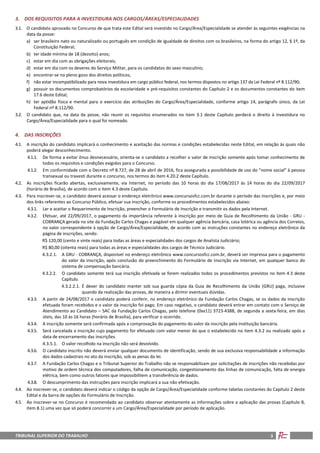 TRIBUNAL SUPERIOR DO TRABALHO 3
3. DOS REQUISITOS PARA A INVESTIDURA NOS CARGOS/ÁREAS/ESPECIALIDADES
3.1. O candidato aprovado no Concurso de que trata este Edital será investido no Cargo/Área/Especialidade se atender às seguintes exigências na
data da posse:
a) ser brasileiro nato ou naturalizado ou português em condição de igualdade de direitos com os brasileiros, na forma do artigo 12, § 1º, da
Constituição Federal;
b) ter idade mínima de 18 (dezoito) anos;
c) estar em dia com as obrigações eleitorais;
d) estar em dia com os deveres do Serviço Militar, para os candidatos do sexo masculino;
e) encontrar-se no pleno gozo dos direitos políticos;
f) não estar incompatibilizado para nova investidura em cargo público federal, nos termos dispostos no artigo 137 da Lei Federal nº 8.112/90;
g) possuir os documentos comprobatórios da escolaridade e pré-requisitos constantes do Capítulo 2 e os documentos constantes do item
17.6 deste Edital;
h) ter aptidão física e mental para o exercício das atribuições do Cargo/Área/Especialidade, conforme artigo 14, parágrafo único, da Lei
Federal nº 8.112/90.
3.2. O candidato que, na data da posse, não reunir os requisitos enumerados no item 3.1 deste Capítulo perderá o direito à investidura no
Cargo/Área/Especialidade para o qual foi nomeado.
4. DAS INSCRIÇÕES
4.1. A inscrição do candidato implicará o conhecimento e aceitação das normas e condições estabelecidas neste Edital, em relação às quais não
poderá alegar desconhecimento.
4.1.1. De forma a evitar ônus desnecessário, orienta-se o candidato a recolher o valor de inscrição somente após tomar conhecimento de
todos os requisitos e condições exigidos para o Concurso.
4.1.2. Em conformidade com o Decreto nº 8.727, de 28 de abril de 2016, fica assegurada a possibilidade de uso do “nome social” à pessoa
transexual ou travesti durante o concurso, nos termos do item 4.20.2 deste Capítulo.
4.2. As inscrições ficarão abertas, exclusivamente, via Internet, no período das 10 horas do dia 17/08/2017 às 14 horas do dia 22/09/2017
(horário de Brasília), de acordo com o item 4.3 deste Capítulo.
4.3. Para inscrever-se, o candidato deverá acessar o endereço eletrônico www.concursosfcc.com.br durante o período das inscrições e, por meio
dos links referentes ao Concurso Público, efetuar sua inscrição, conforme os procedimentos estabelecidos abaixo:
4.3.1. Ler e aceitar o Requerimento de Inscrição, preencher o Formulário de Inscrição e transmitir os dados pela Internet.
4.3.2. Efetuar, até 22/09/2017, o pagamento da importância referente à inscrição por meio de Guia de Recolhimento da União - GRU -
COBRANÇA gerada no site da Fundação Carlos Chagas e pagável em qualquer agência bancária, casa lotérica ou agência dos Correios,
no valor correspondente à opção de Cargo/Área/Especialidade, de acordo com as instruções constantes no endereço eletrônico da
página de inscrições, sendo:
R$ 120,00 (cento e vinte reais) para todas as áreas e especialidades dos cargos de Analista Judiciário;
R$ 80,00 (oitenta reais) para todas as áreas e especialidades dos cargos de Técnico Judiciário.
4.3.2.1. A GRU - COBRANÇA, disponível no endereço eletrônico www.concursosfcc.com.br, deverá ser impressa para o pagamento
do valor da inscrição, após conclusão do preenchimento do Formulário de Inscrição via Internet, em qualquer banco do
sistema de compensação bancária.
4.3.2.2. O candidato somente terá sua inscrição efetivada se forem realizados todos os procedimentos previstos no item 4.3 deste
Capítulo.
4.3.2.2.1. É dever do candidato manter sob sua guarda cópia da Guia de Recolhimento da União (GRU) paga, inclusive
quando da realização das provas, de maneira a dirimir eventuais dúvidas.
4.3.3. A partir de 24/08/2017 o candidato poderá conferir, no endereço eletrônico da Fundação Carlos Chagas, se os dados da inscrição
efetuada foram recebidos e o valor da inscrição foi pago. Em caso negativo, o candidato deverá entrar em contato com o Serviço de
Atendimento ao Candidato – SAC da Fundação Carlos Chagas, pelo telefone (0xx11) 3723-4388, de segunda a sexta-feira, em dias
úteis, das 10 às 16 horas (horário de Brasília), para verificar o ocorrido.
4.3.4. A inscrição somente será confirmada após a comprovação do pagamento do valor da inscrição pela instituição bancária.
4.3.5. Será cancelada a inscrição cujo pagamento for efetuado com valor menor do que o estabelecido no item 4.3.2 ou realizado após a
data de encerramento das inscrições.
4.3.5.1. O valor recolhido na inscrição não será devolvido.
4.3.6. O candidato inscrito não deverá enviar qualquer documento de identificação, sendo de sua exclusiva responsabilidade a informação
dos dados cadastrais no ato da inscrição, sob as penas da lei.
4.3.7. A Fundação Carlos Chagas e o Tribunal Superior do Trabalho não se responsabilizam por solicitações de inscrições não recebidas por
motivo de ordem técnica dos computadores, falha de comunicação, congestionamento das linhas de comunicação, falta de energia
elétrica, bem como outros fatores que impossibilitem a transferência de dados.
4.3.8. O descumprimento das instruções para inscrição implicará a sua não efetivação.
4.4. Ao inscrever-se, o candidato deverá indicar o código da opção de Cargo/Área/Especialidade conforme tabelas constantes do Capítulo 2 deste
Edital e da barra de opções do Formulário de Inscrição.
4.5. Ao inscrever-se no Concurso é recomendado ao candidato observar atentamente as informações sobre a aplicação das provas (Capítulo 8,
item 8.1) uma vez que só poderá concorrer a um Cargo/Área/Especialidade por período de aplicação.
 
