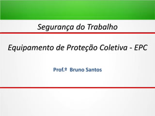 Prof.º Bruno Santos
Segurança do Trabalho
Equipamento de Proteção Coletiva - EPC
 