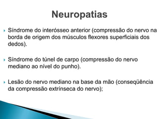  Síndrome do interósseo anterior (compressão do nervo na
borda de origem dos músculos flexores superficiais dos
dedos).
 Síndrome do túnel de carpo (compressão do nervo
mediano ao nível do punho).
 Lesão do nervo mediano na base da mão (conseqüência
da compressão extrínseca do nervo);
 