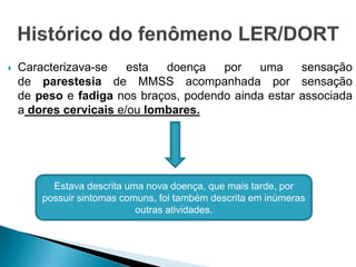  Caracterizava-se esta doença por uma sensação
de parestesia de MMSS acompanhada por sensação
de peso e fadiga nos braços, podendo ainda estar associada
a dores cervicais e/ou lombares.
Estava descrita uma nova doença, que mais tarde, por
possuir sintomas comuns, foi também descrita em inúmeras
outras atividades.
 